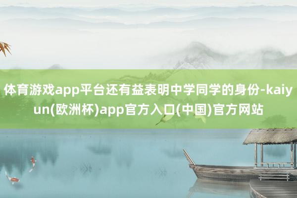 体育游戏app平台还有益表明中学同学的身份-kaiyun(欧洲杯)app官方入口(中国)官方网站