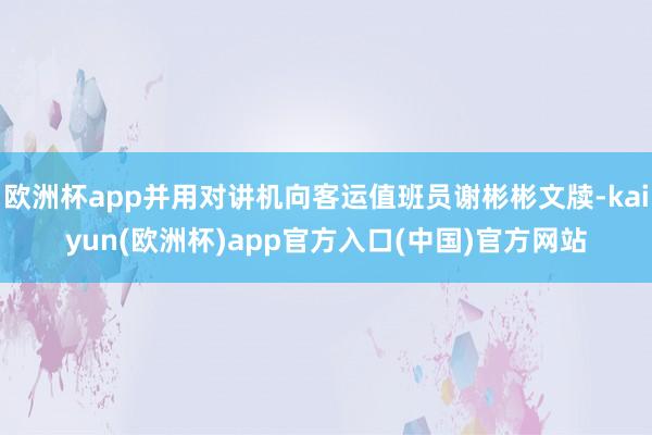 欧洲杯app并用对讲机向客运值班员谢彬彬文牍-kaiyun(欧洲杯)app官方入口(中国)官方网站