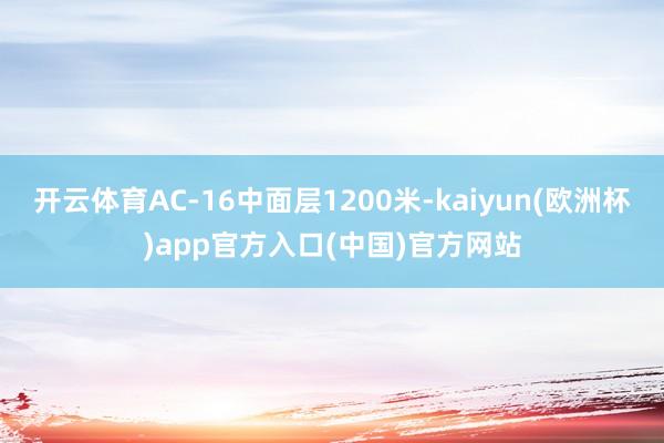 开云体育AC-16中面层1200米-kaiyun(欧洲杯)app官方入口(中国)官方网站