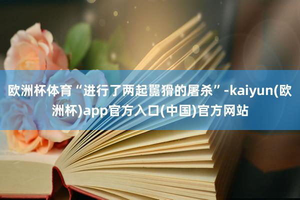 欧洲杯体育“进行了两起嚚猾的屠杀”-kaiyun(欧洲杯)app官方入口(中国)官方网站