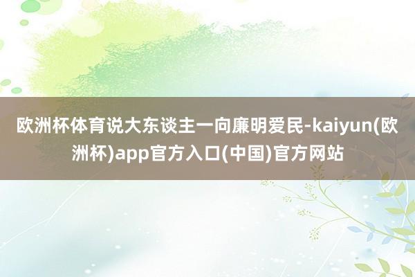 欧洲杯体育说大东谈主一向廉明爱民-kaiyun(欧洲杯)app官方入口(中国)官方网站