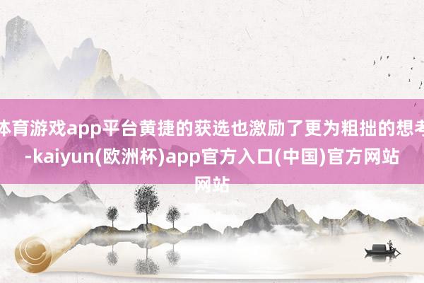 体育游戏app平台黄捷的获选也激励了更为粗拙的想考-kaiyun(欧洲杯)app官方入口(中国)官方网站