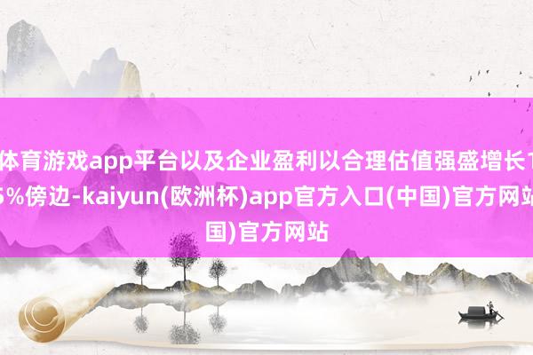 体育游戏app平台以及企业盈利以合理估值强盛增长15%傍边-kaiyun(欧洲杯)app官方入口(中国)官方网站