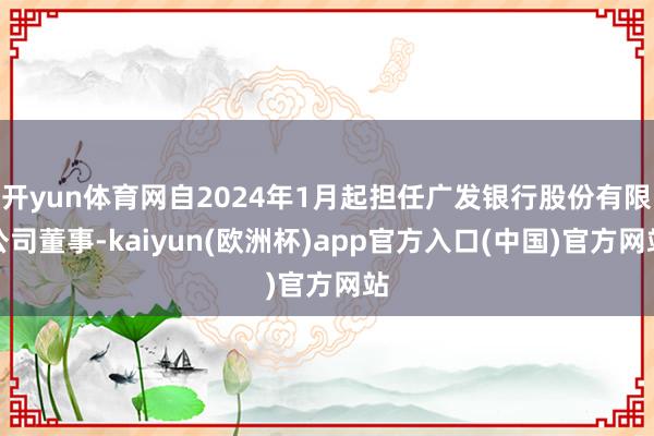 开yun体育网自2024年1月起担任广发银行股份有限公司董事-kaiyun(欧洲杯)app官方入口(中国)官方网站