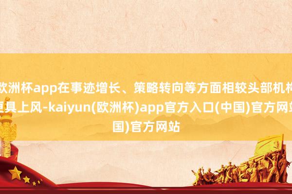 欧洲杯app在事迹增长、策略转向等方面相较头部机构更具上风-kaiyun(欧洲杯)app官方入口(中国)官方网站