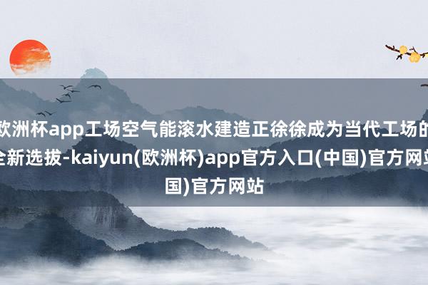 欧洲杯app工场空气能滚水建造正徐徐成为当代工场的全新选拔-kaiyun(欧洲杯)app官方入口(中国)官方网站