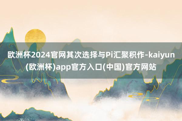 欧洲杯2024官网其次选择与Pi汇聚积作-kaiyun(欧洲杯)app官方入口(中国)官方网站