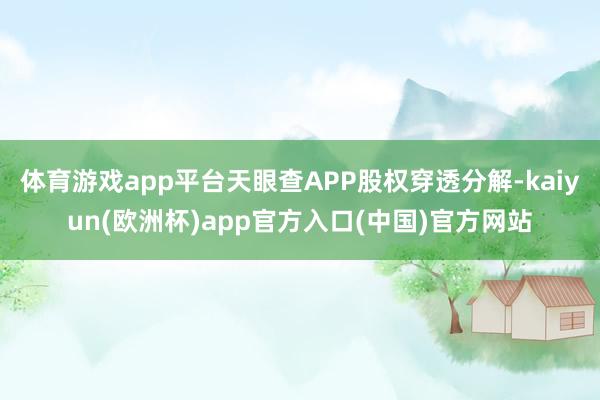 体育游戏app平台天眼查APP股权穿透分解-kaiyun(欧洲杯)app官方入口(中国)官方网站