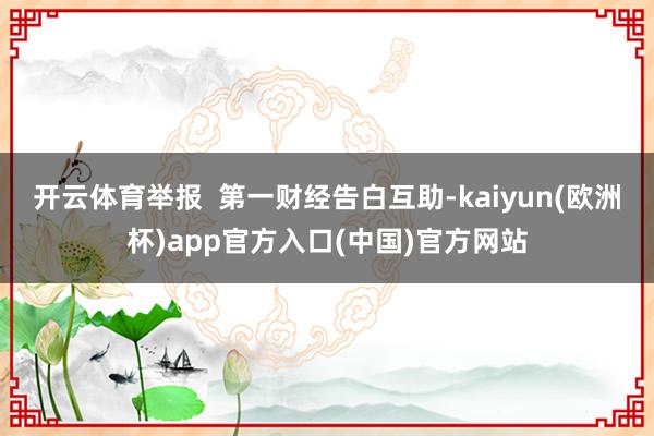 开云体育举报  第一财经告白互助-kaiyun(欧洲杯)app官方入口(中国)官方网站