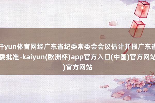 开yun体育网经广东省纪委常委会会议估计并报广东省委批准-kaiyun(欧洲杯)app官方入口(中国)官方网站