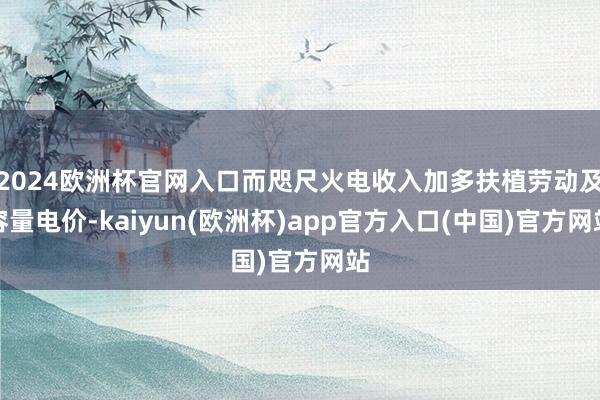 2024欧洲杯官网入口而咫尺火电收入加多扶植劳动及容量电价-kaiyun(欧洲杯)app官方入口(中国)官方网站