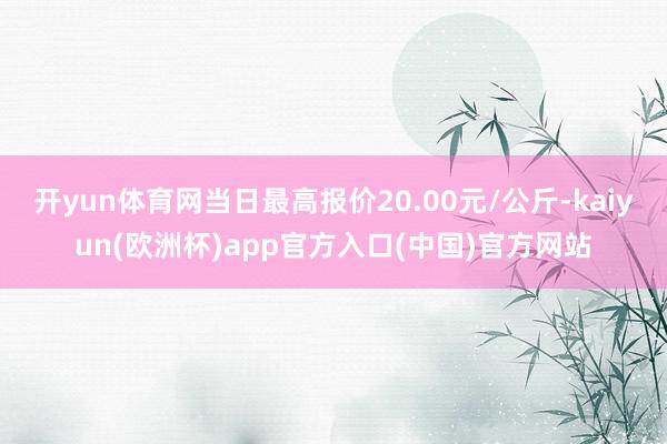 开yun体育网当日最高报价20.00元/公斤-kaiyun(欧洲杯)app官方入口(中国)官方网站