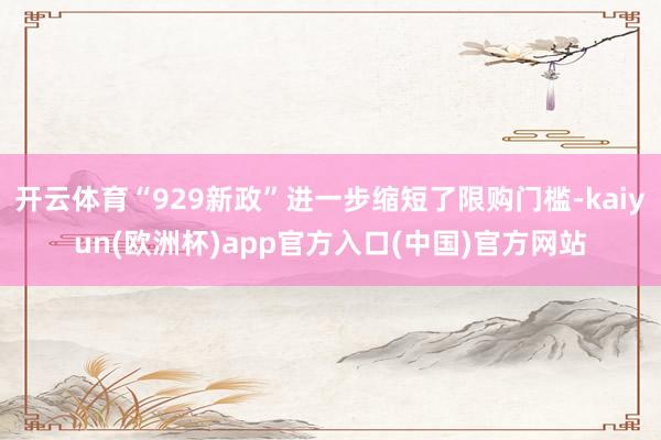 开云体育“929新政”进一步缩短了限购门槛-kaiyun(欧洲杯)app官方入口(中国)官方网站