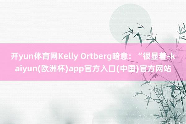 开yun体育网Kelly Ortberg暗意：“很显着-kaiyun(欧洲杯)app官方入口(中国)官方网站