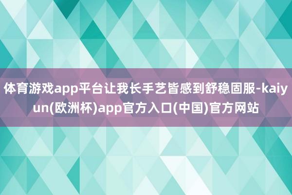 体育游戏app平台让我长手艺皆感到舒稳固服-kaiyun(欧