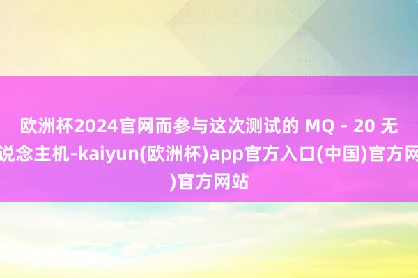 欧洲杯2024官网而参与这次测试的 MQ - 20 无东说念主机-kaiyun(欧洲杯)app官方入口(中国)官方网站