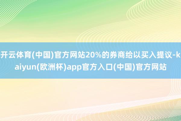 开云体育(中国)官方网站20%的券商给以买入提议-kaiyun(欧洲杯)app官方入口(中国)官方网站