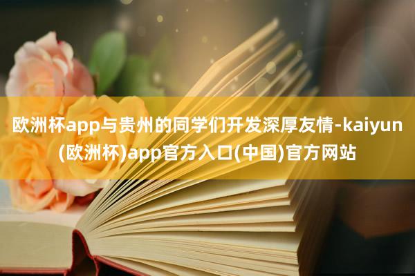 欧洲杯app与贵州的同学们开发深厚友情-kaiyun(欧洲杯)app官方入口(中国)官方网站