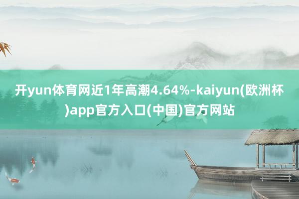 开yun体育网近1年高潮4.64%-kaiyun(欧洲杯)app官方入口(中国)官方网站