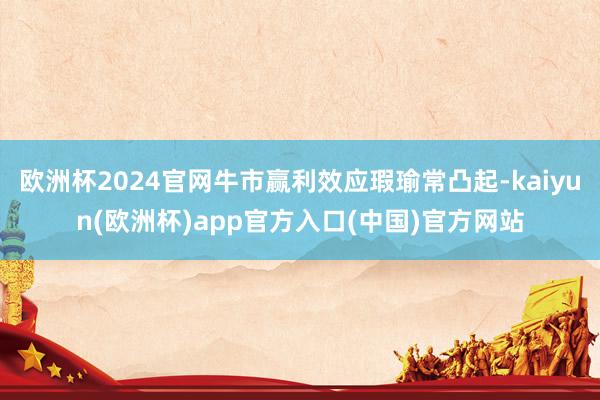 欧洲杯2024官网牛市赢利效应瑕瑜常凸起-kaiyun(欧洲杯)app官方入口(中国)官方网站