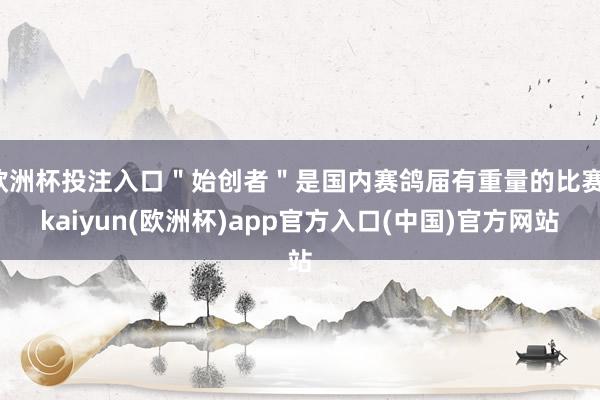 欧洲杯投注入口＂始创者＂是国内赛鸽届有重量的比赛-kaiyun(欧洲杯)app官方入口(中国)官方网站