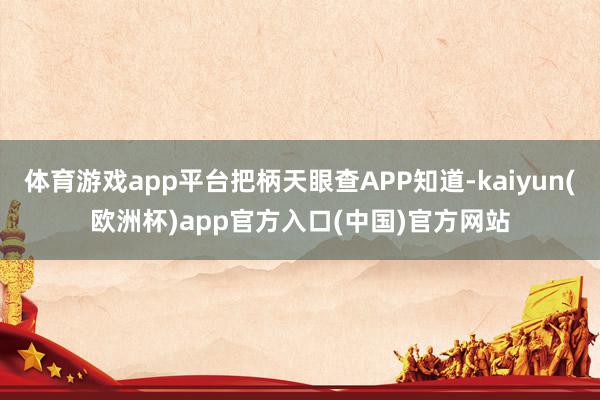 体育游戏app平台把柄天眼查APP知道-kaiyun(欧洲杯)app官方入口(中国)官方网站