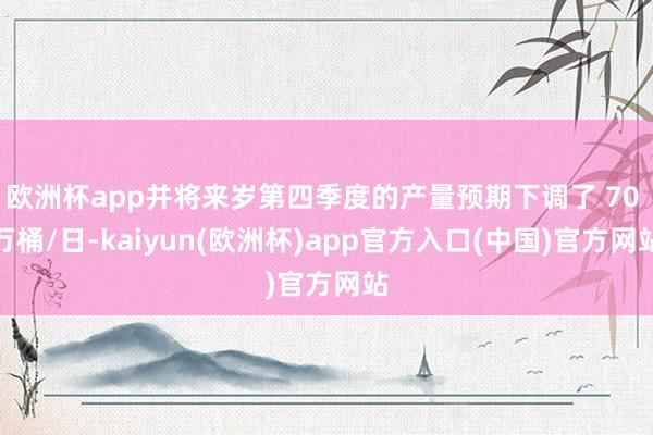 欧洲杯app并将来岁第四季度的产量预期下调了 70 万桶/日