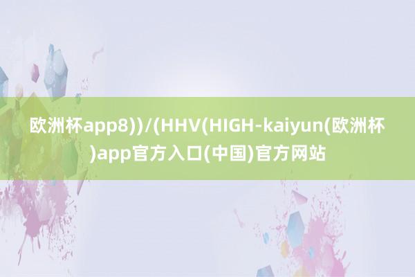 欧洲杯app8))/(HHV(HIGH-kaiyun(欧洲杯