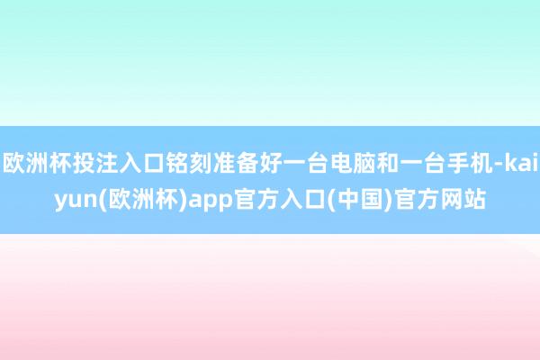 欧洲杯投注入口铭刻准备好一台电脑和一台手机-kaiyun(欧洲杯)app官方入口(中国)官方网站