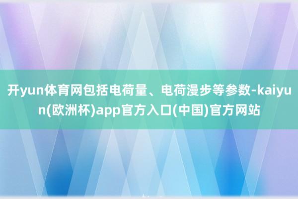 开yun体育网包括电荷量、电荷漫步等参数-kaiyun(欧洲杯)app官方入口(中国)官方网站