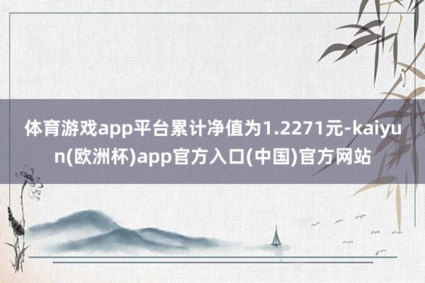 体育游戏app平台累计净值为1.2271元-kaiyun(欧洲杯)app官方入口(中国)官方网站