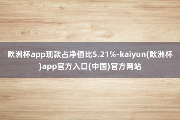 欧洲杯app现款占净值比5.21%-kaiyun(欧洲杯)app官方入口(中国)官方网站