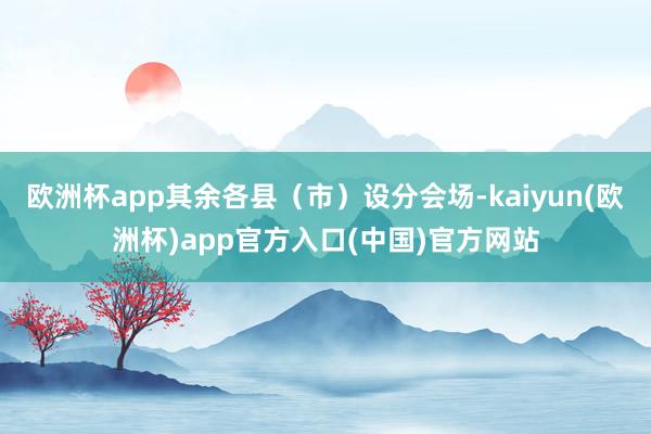 欧洲杯app其余各县（市）设分会场-kaiyun(欧洲杯)a