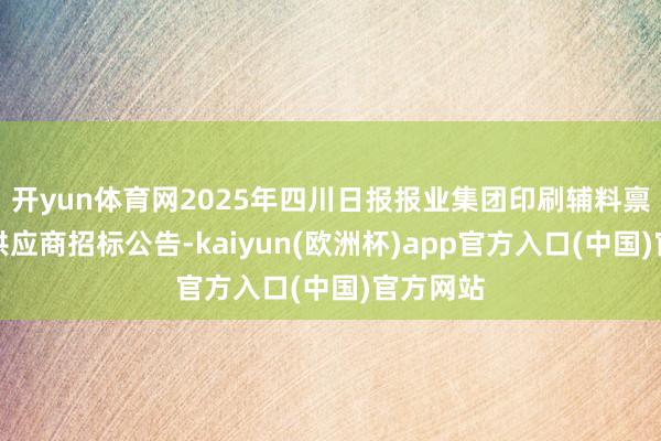 开yun体育网2025年四川日报报业集团印刷辅料禀赋入围供应