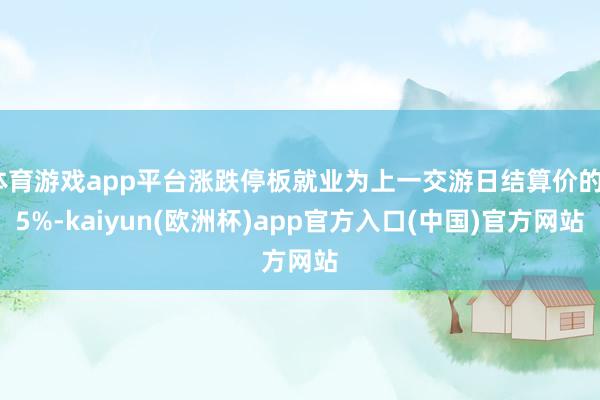 体育游戏app平台涨跌停板就业为上一交游日结算价的±5%-k