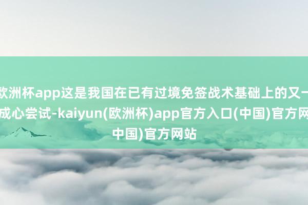 欧洲杯app这是我国在已有过境免签战术基础上的又一次成心尝试-kaiyun(欧洲杯)app官方入口(中国)官方网站