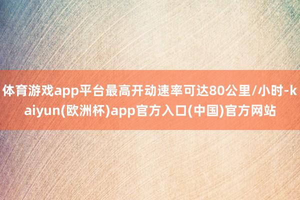 体育游戏app平台最高开动速率可达80公里/小时-kaiyu