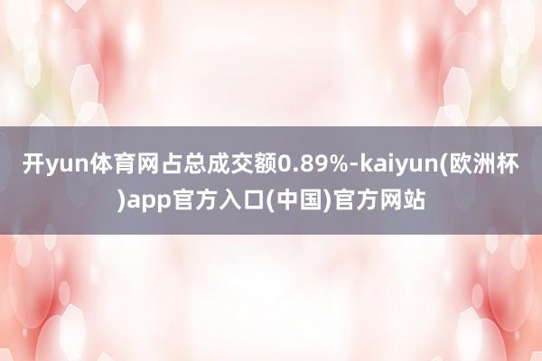 开yun体育网占总成交额0.89%-kaiyun(欧洲杯)a