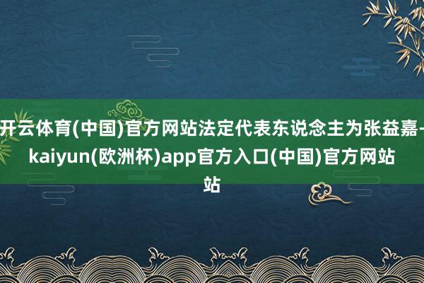 开云体育(中国)官方网站法定代表东说念主为张益嘉-kaiyu