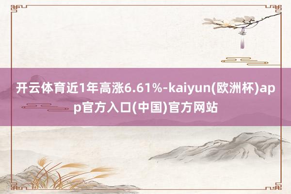 开云体育近1年高涨6.61%-kaiyun(欧洲杯)app官方入口(中国)官方网站