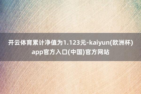 开云体育累计净值为1.123元-kaiyun(欧洲杯)app官方入口(中国)官方网站