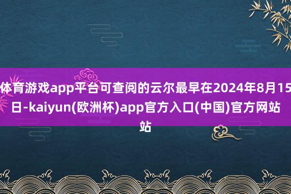 体育游戏app平台可查阅的云尔最早在2024年8月15日-kaiyun(欧洲杯)app官方入口(中国)官方网站