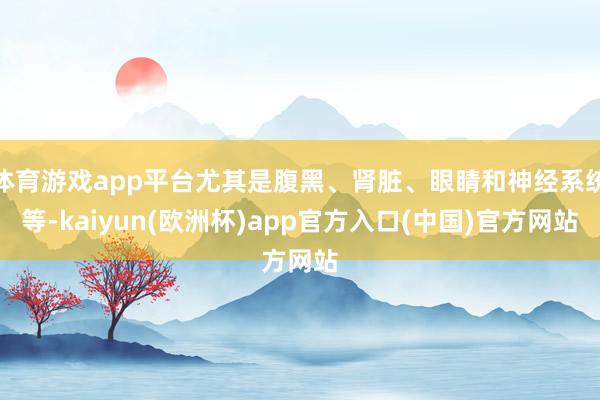 体育游戏app平台尤其是腹黑、肾脏、眼睛和神经系统等-kaiyun(欧洲杯)app官方入口(中国)官方网站