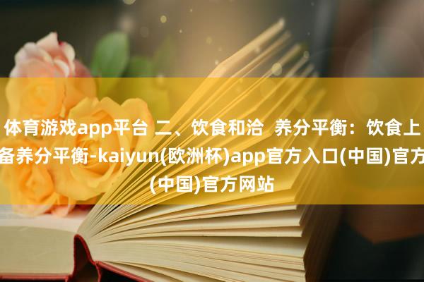 体育游戏app平台 二、饮食和洽  养分平衡：饮食上应防备养分平衡-kaiyun(欧洲杯)app官方入口(中国)官方网站