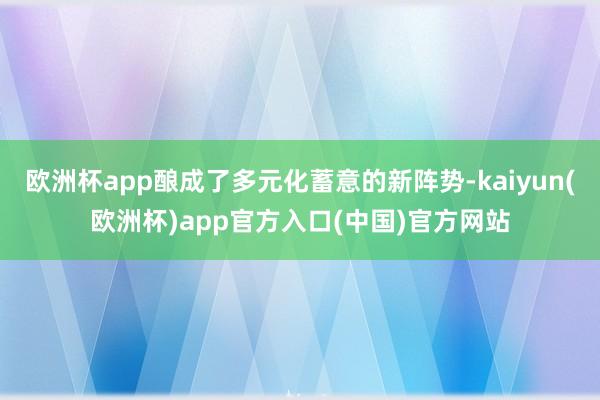 欧洲杯app酿成了多元化蓄意的新阵势-kaiyun(欧洲杯)app官方入口(中国)官方网站