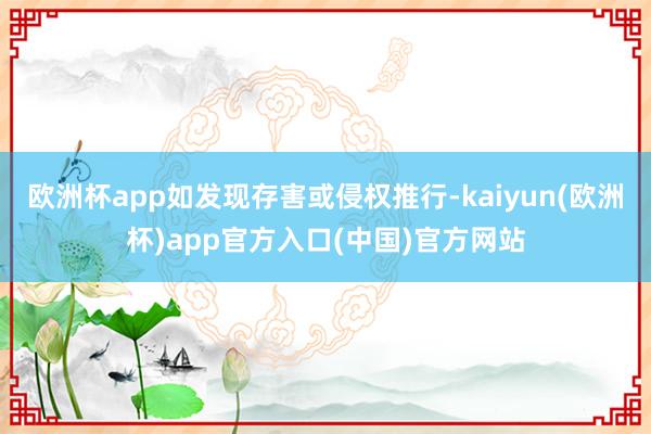 欧洲杯app如发现存害或侵权推行-kaiyun(欧洲杯)app官方入口(中国)官方网站