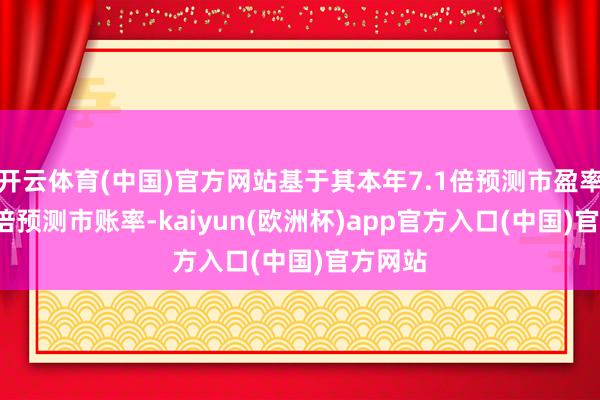 开云体育(中国)官方网站基于其本年7.1倍预测市盈率及0.6倍预测市账率-kaiyun(欧洲杯)app官方入口(中国)官方网站