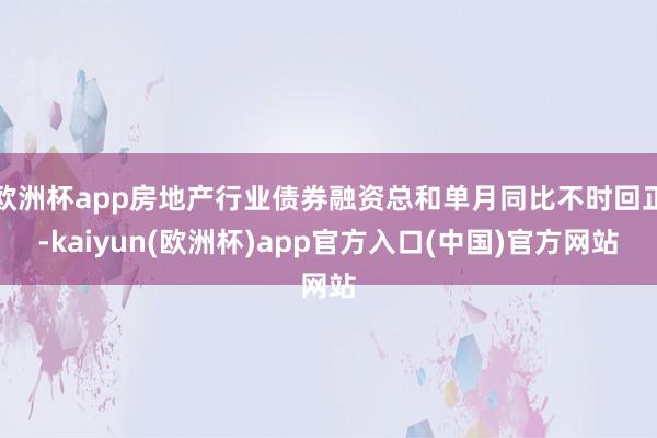 欧洲杯app房地产行业债券融资总和单月同比不时回正-kaiyun(欧洲杯)app官方入口(中国)官方网站