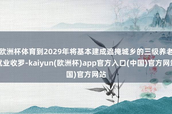 欧洲杯体育到2029年将基本建成遮掩城乡的三级养老就业收罗-kaiyun(欧洲杯)app官方入口(中国)官方网站