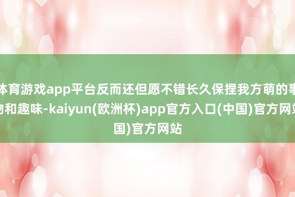 体育游戏app平台反而还但愿不错长久保捏我方萌的事物和趣味-kaiyun(欧洲杯)app官方入口(中国)官方网站